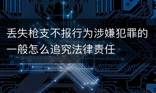 丢失枪支不报行为涉嫌犯罪的一般怎么追究法律责任