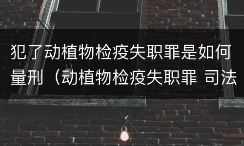 犯了动植物检疫失职罪是如何量刑（动植物检疫失职罪 司法解释）