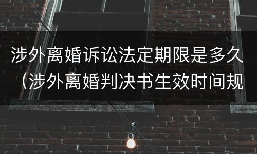 涉外离婚诉讼法定期限是多久（涉外离婚判决书生效时间规定）