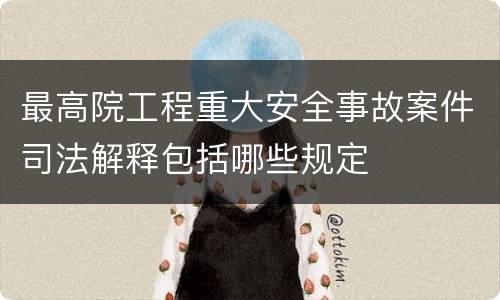 最高院工程重大安全事故案件司法解释包括哪些规定