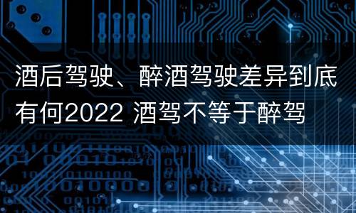 酒后驾驶、醉酒驾驶差异到底有何2022 酒驾不等于醉驾