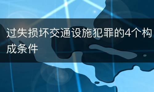 过失损坏交通设施犯罪的4个构成条件