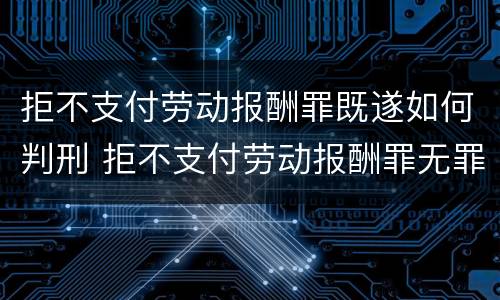 拒不支付劳动报酬罪既遂如何判刑 拒不支付劳动报酬罪无罪案例