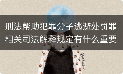 刑法帮助犯罪分子逃避处罚罪相关司法解释规定有什么重要内容