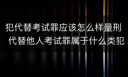 犯代替考试罪应该怎么样量刑 代替他人考试罪属于什么类犯罪
