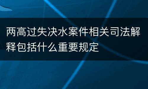 两高过失决水案件相关司法解释包括什么重要规定