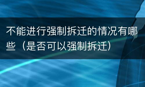 不能进行强制拆迁的情况有哪些（是否可以强制拆迁）