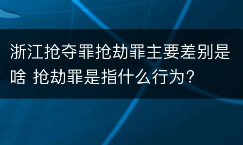 浙江抢夺罪抢劫罪主要差别是啥 抢劫罪是指什么行为?