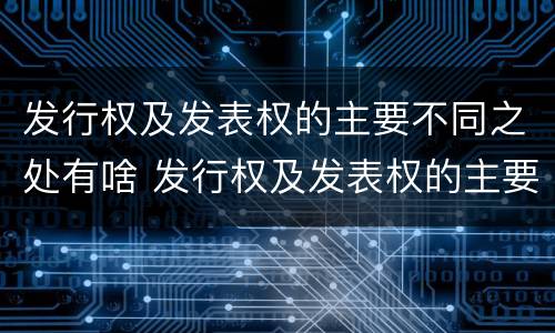 发行权及发表权的主要不同之处有啥 发行权及发表权的主要不同之处有啥区别