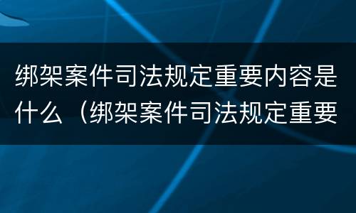 绑架案件司法规定重要内容是什么（绑架案件司法规定重要内容是什么呢）