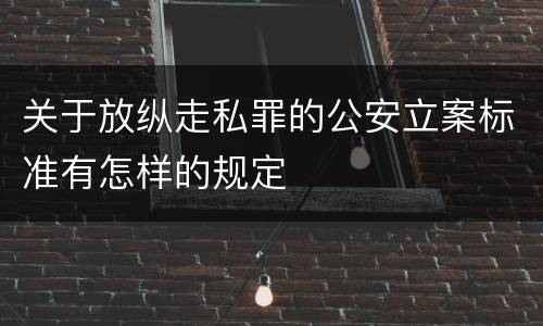 关于放纵走私罪的公安立案标准有怎样的规定