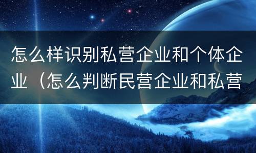 怎么样识别私营企业和个体企业（怎么判断民营企业和私营企业）