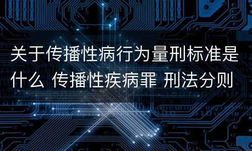 关于传播性病行为量刑标准是什么 传播性疾病罪 刑法分则