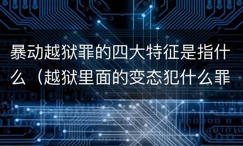 暴动越狱罪的四大特征是指什么（越狱里面的变态犯什么罪）