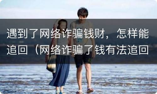 遇到了网络诈骗钱财，怎样能追回（网络诈骗了钱有法追回来吗）