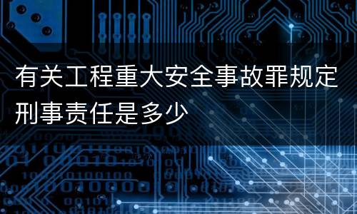 有关工程重大安全事故罪规定刑事责任是多少