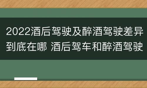 2022酒后驾驶及醉酒驾驶差异到底在哪 酒后驾车和醉酒驾驶