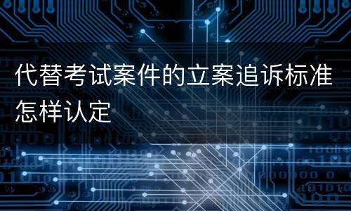 代替考试案件的立案追诉标准怎样认定