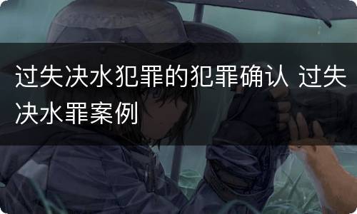 过失决水犯罪的犯罪确认 过失决水罪案例