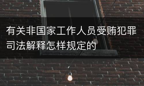 有关非国家工作人员受贿犯罪司法解释怎样规定的