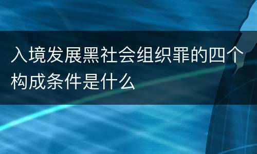 入境发展黑社会组织罪的四个构成条件是什么