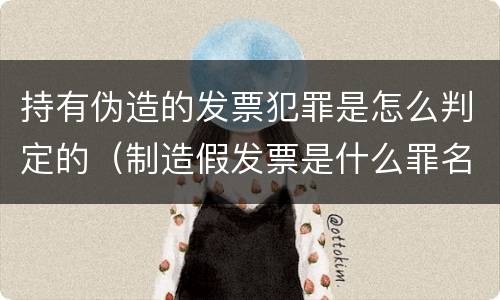 持有伪造的发票犯罪是怎么判定的（制造假发票是什么罪名）