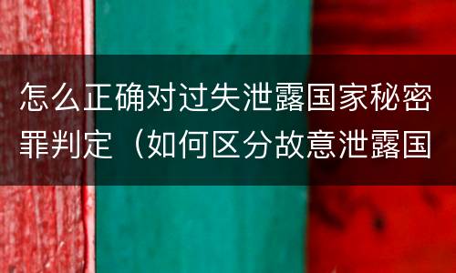 怎么正确对过失泄露国家秘密罪判定（如何区分故意泄露国家秘密罪与过失泄露国家秘密罪?）