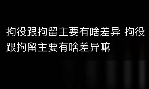 拘役跟拘留主要有啥差异 拘役跟拘留主要有啥差异嘛