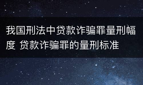 我国刑法中贷款诈骗罪量刑幅度 贷款诈骗罪的量刑标准