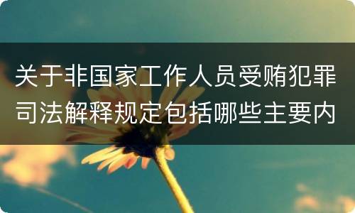 关于非国家工作人员受贿犯罪司法解释规定包括哪些主要内容