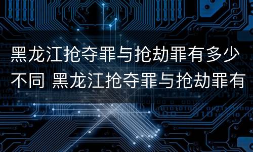 黑龙江抢夺罪与抢劫罪有多少不同 黑龙江抢夺罪与抢劫罪有多少不同之处