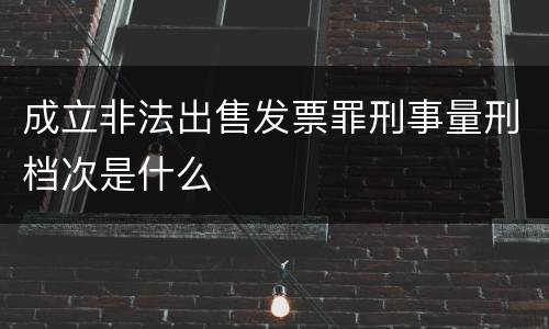成立非法出售发票罪刑事量刑档次是什么