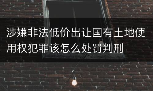 涉嫌非法低价出让国有土地使用权犯罪该怎么处罚判刑