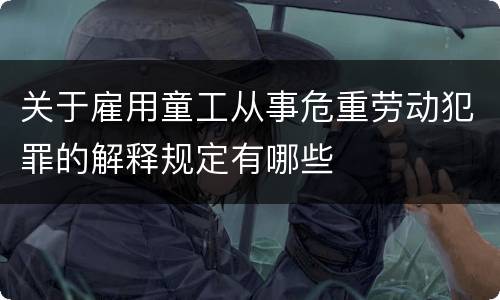 关于雇用童工从事危重劳动犯罪的解释规定有哪些
