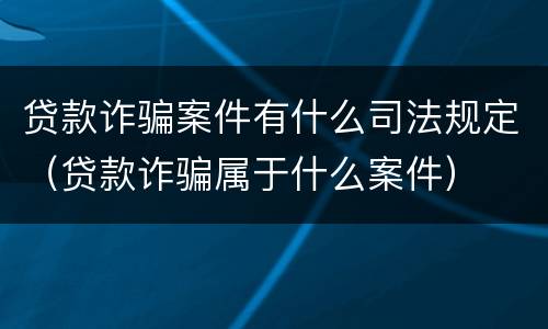 贷款诈骗案件有什么司法规定（贷款诈骗属于什么案件）