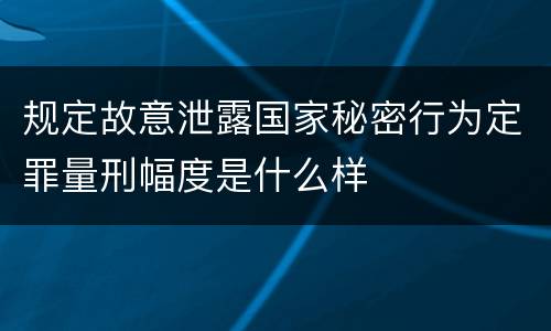 规定故意泄露国家秘密行为定罪量刑幅度是什么样