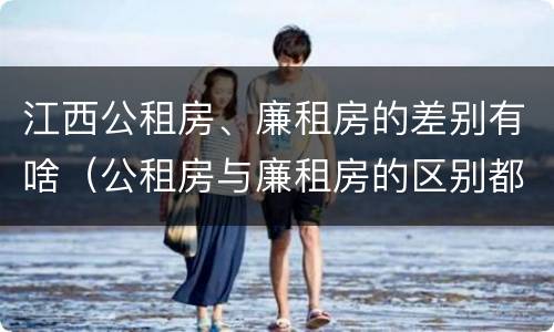 江西公租房、廉租房的差别有啥（公租房与廉租房的区别都在此,别再搞错了!）