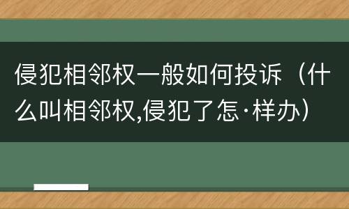 侵犯相邻权一般如何投诉（什么叫相邻权,侵犯了怎·样办）