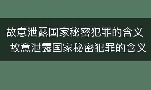 故意泄露国家秘密犯罪的含义 故意泄露国家秘密犯罪的含义是