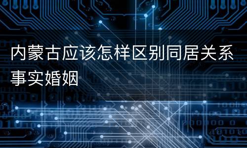 内蒙古应该怎样区别同居关系事实婚姻