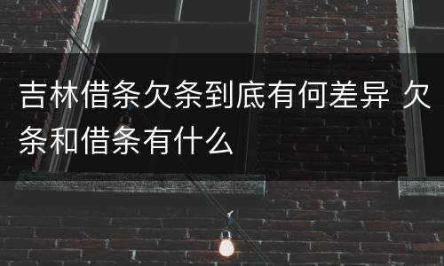 吉林借条欠条到底有何差异 欠条和借条有什么