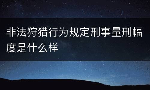 非法狩猎行为规定刑事量刑幅度是什么样