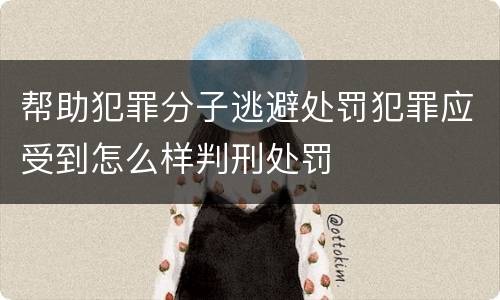 帮助犯罪分子逃避处罚犯罪应受到怎么样判刑处罚
