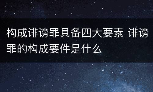 构成诽谤罪具备四大要素 诽谤罪的构成要件是什么