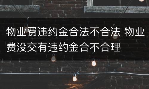 物业费违约金合法不合法 物业费没交有违约金合不合理