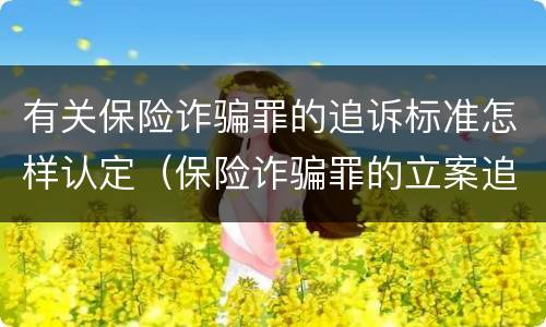 有关保险诈骗罪的追诉标准怎样认定（保险诈骗罪的立案追诉标准是什么）