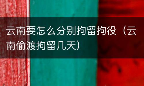云南要怎么分别拘留拘役（云南偷渡拘留几天）