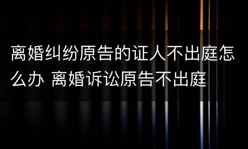 离婚纠纷原告的证人不出庭怎么办 离婚诉讼原告不出庭