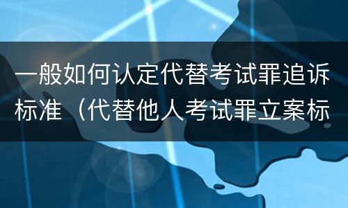 一般如何认定代替考试罪追诉标准（代替他人考试罪立案标准）