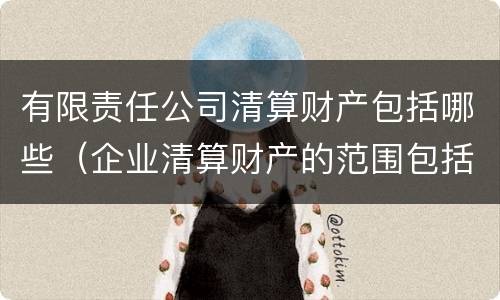 有限责任公司清算财产包括哪些（企业清算财产的范围包括哪些内容）